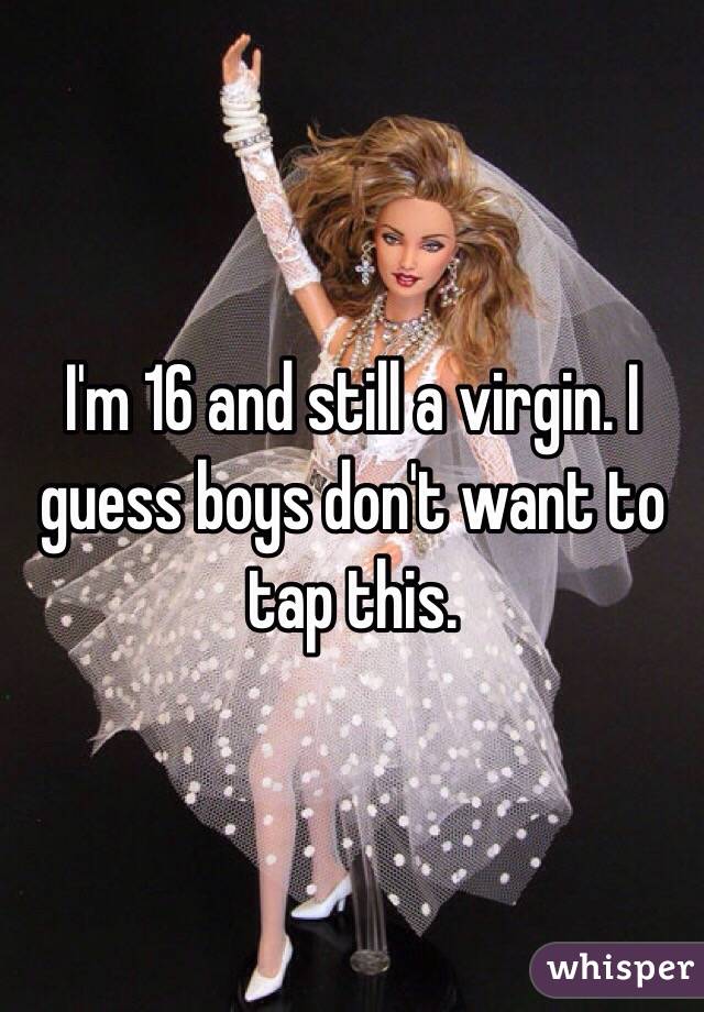 I'm 16 and still a virgin. I guess boys don't want to tap this.