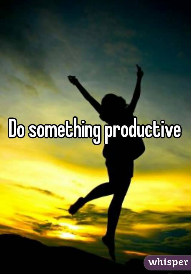 Do something productive