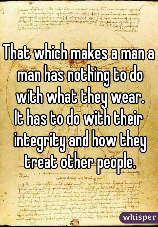That which makes a man a man has nothing to do with what they wear.
It has to do with their integrity and how they treat other people.