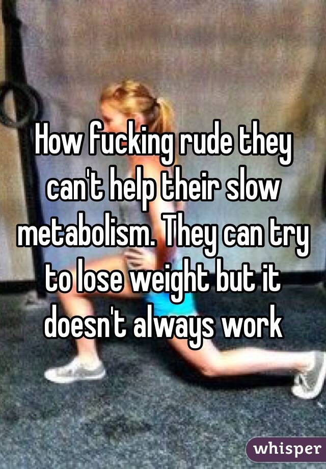 How fucking rude they can't help their slow metabolism. They can try to lose weight but it doesn't always work