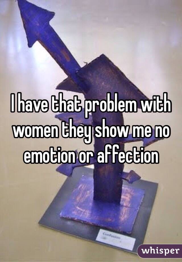 I have that problem with women they show me no emotion or affection 