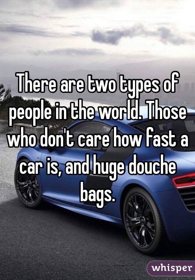 There are two types of people in the world. Those who don't care how fast a car is, and huge douche bags.