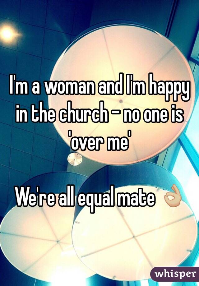 I'm a woman and I'm happy in the church - no one is 'over me' 

We're all equal mate 👌🏼