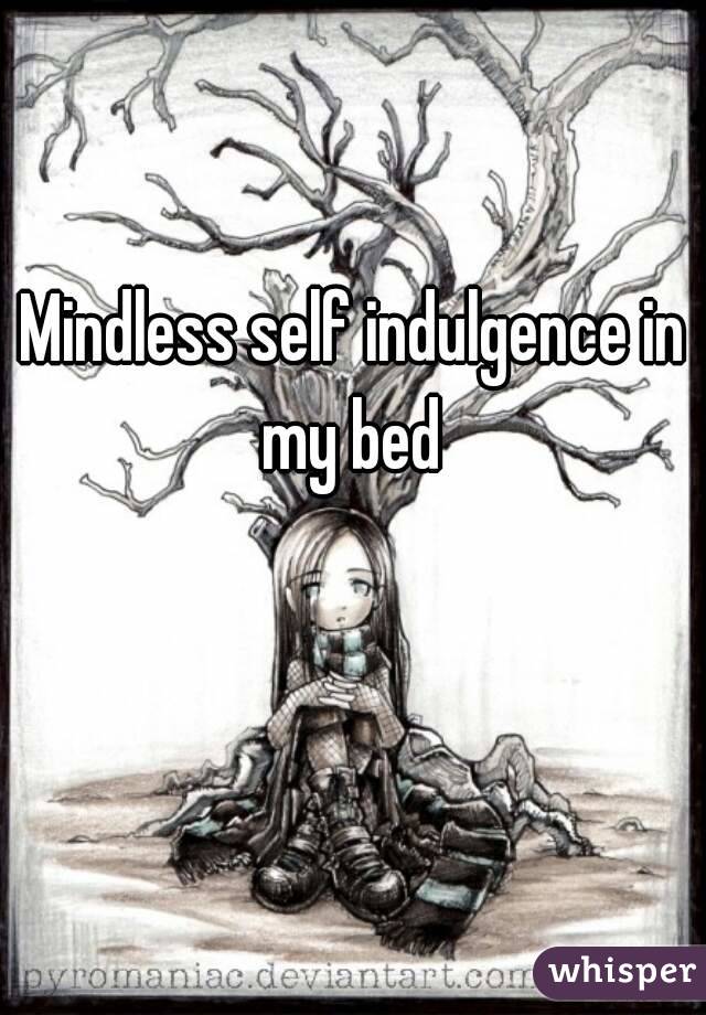 Mindless self indulgence in my bed 