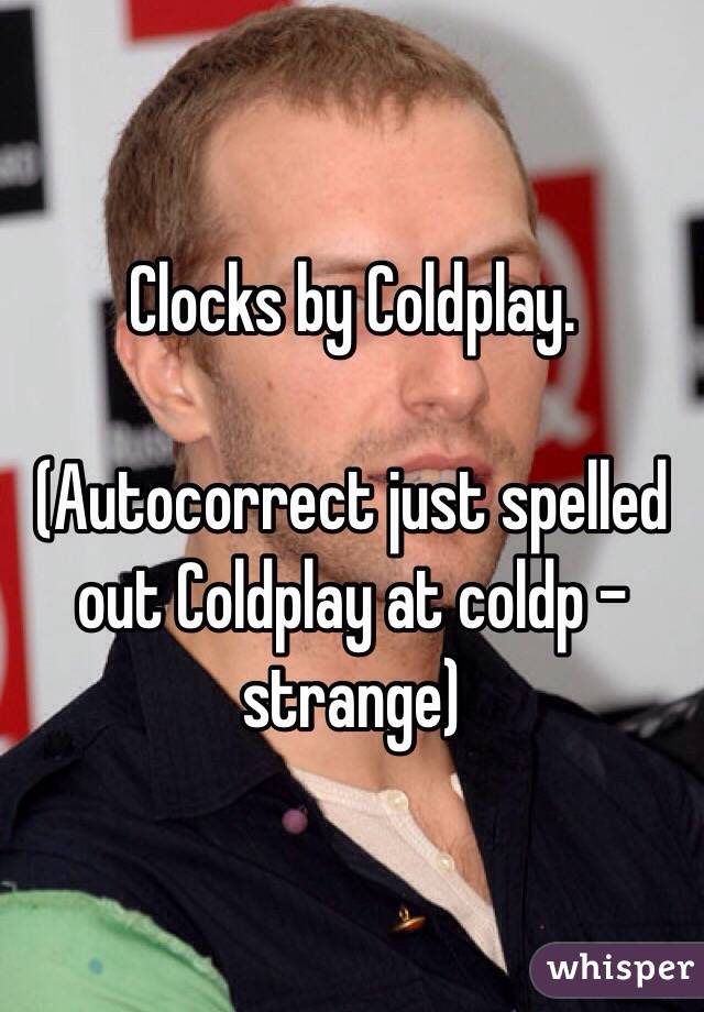 Clocks by Coldplay.

(Autocorrect just spelled out Coldplay at coldp - strange)