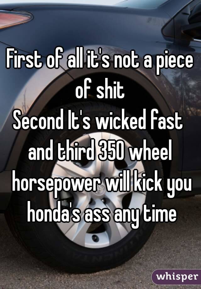 First of all it's not a piece of shit 
Second It's wicked fast 
and third 350 wheel horsepower will kick you honda's ass any time