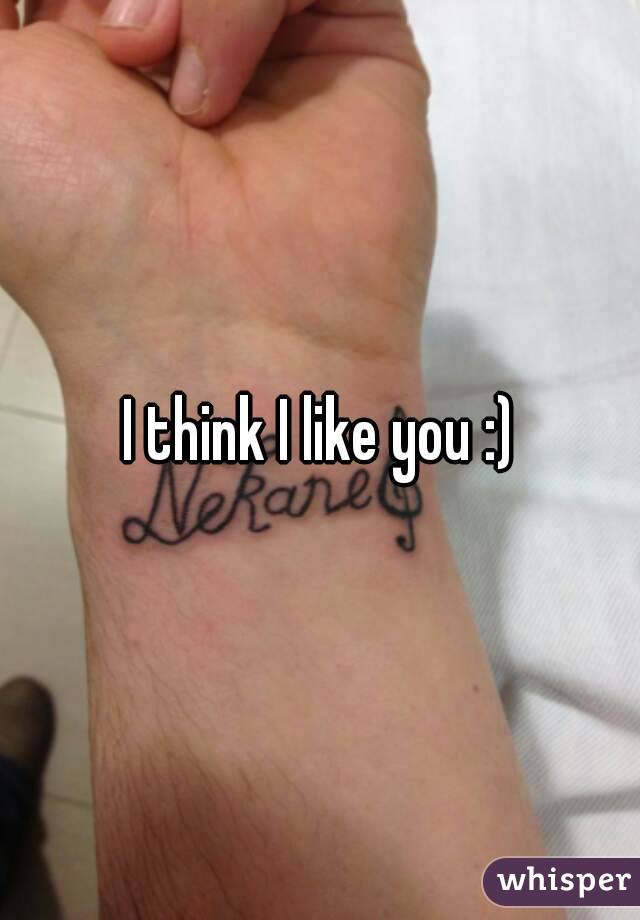 I think I like you :)