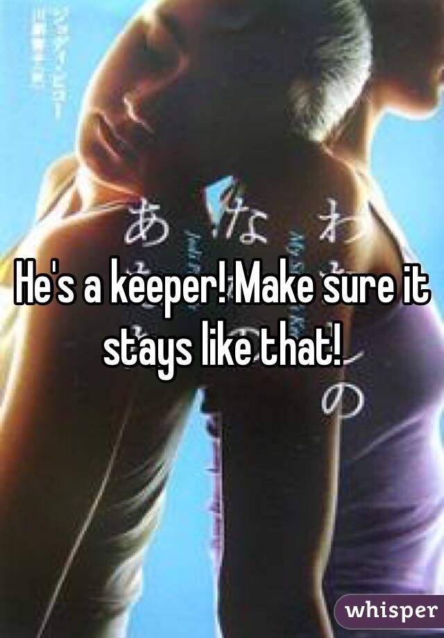He's a keeper! Make sure it stays like that!