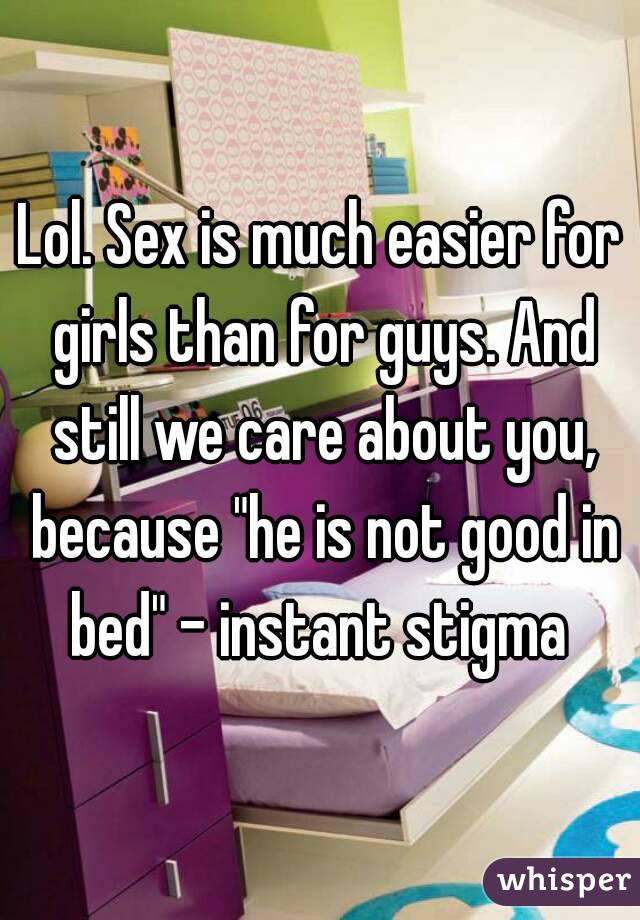 Lol. Sex is much easier for girls than for guys. And still we care about you, because "he is not good in bed" - instant stigma 