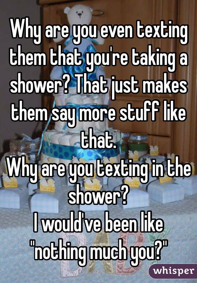 Why are you even texting them that you're taking a shower? That just makes them say more stuff like that. 
Why are you texting in the shower? 
I would've been like "nothing much you?"