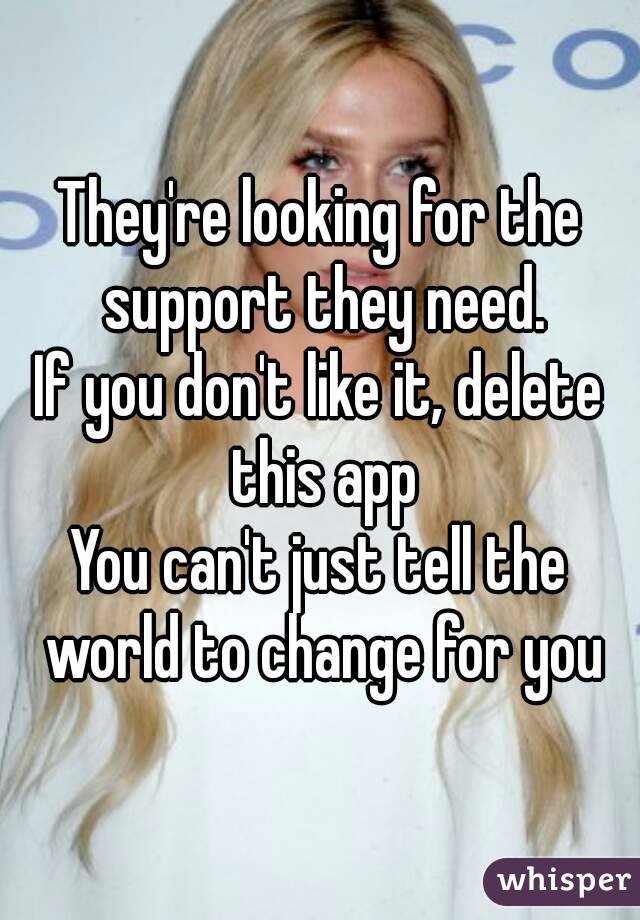 They're looking for the support they need.
If you don't like it, delete this app
You can't just tell the world to change for you
