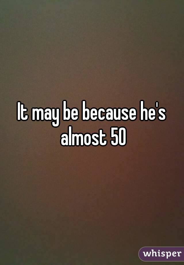 It may be because he's almost 50