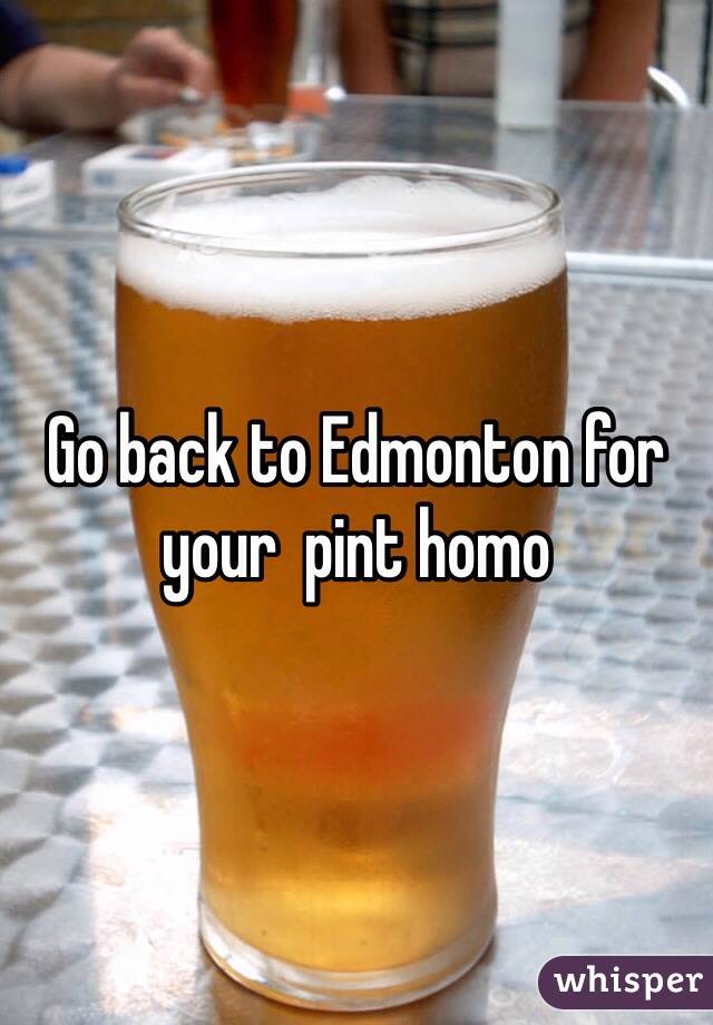 Go back to Edmonton for your  pint homo