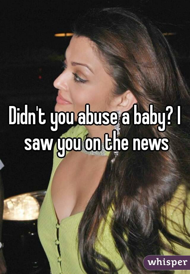Didn't you abuse a baby? I saw you on the news