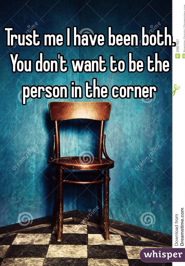 Trust me I have been both. You don't want to be the person in the corner 