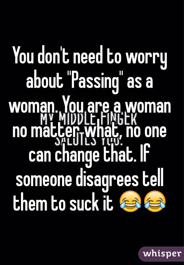 You don't need to worry about "Passing" as a woman. You are a woman no matter what, no one can change that. If someone disagrees tell them to suck it 😂😂