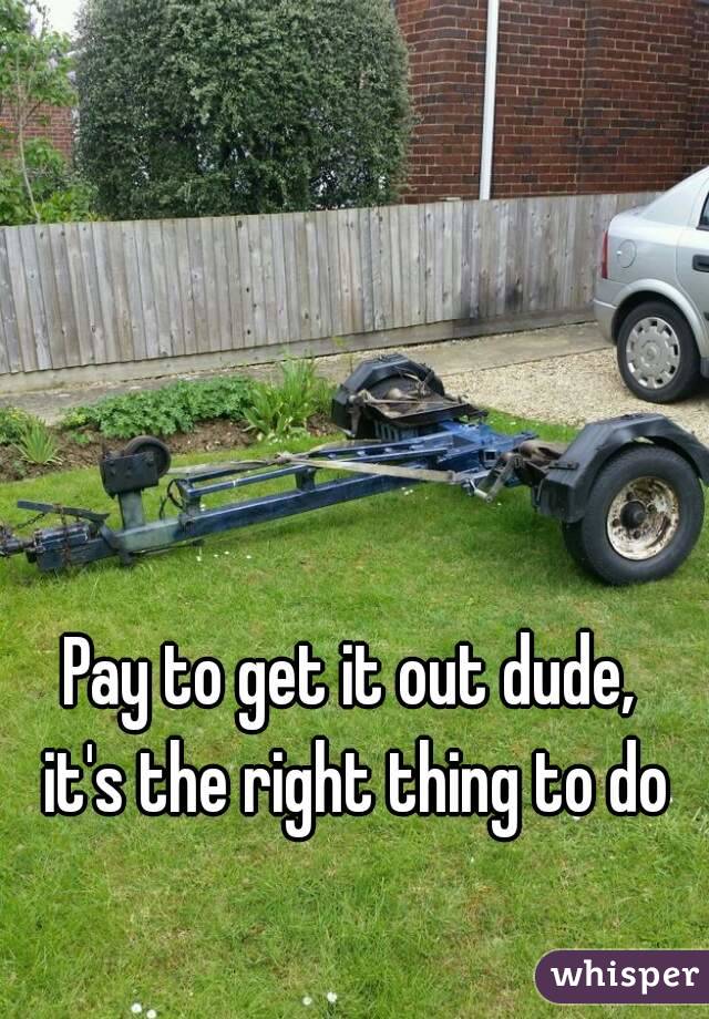 Pay to get it out dude, 
it's the right thing to do