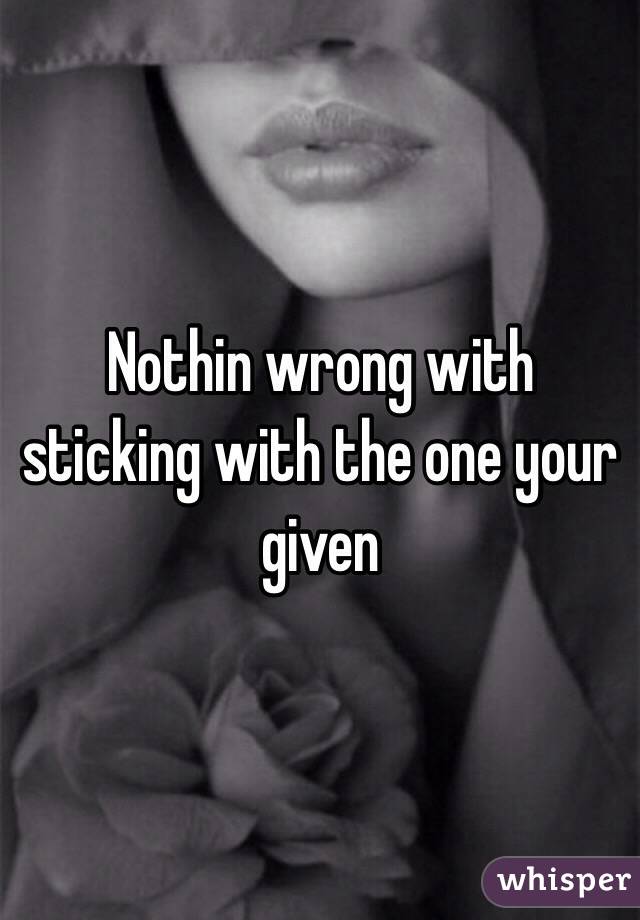 Nothin wrong with sticking with the one your given