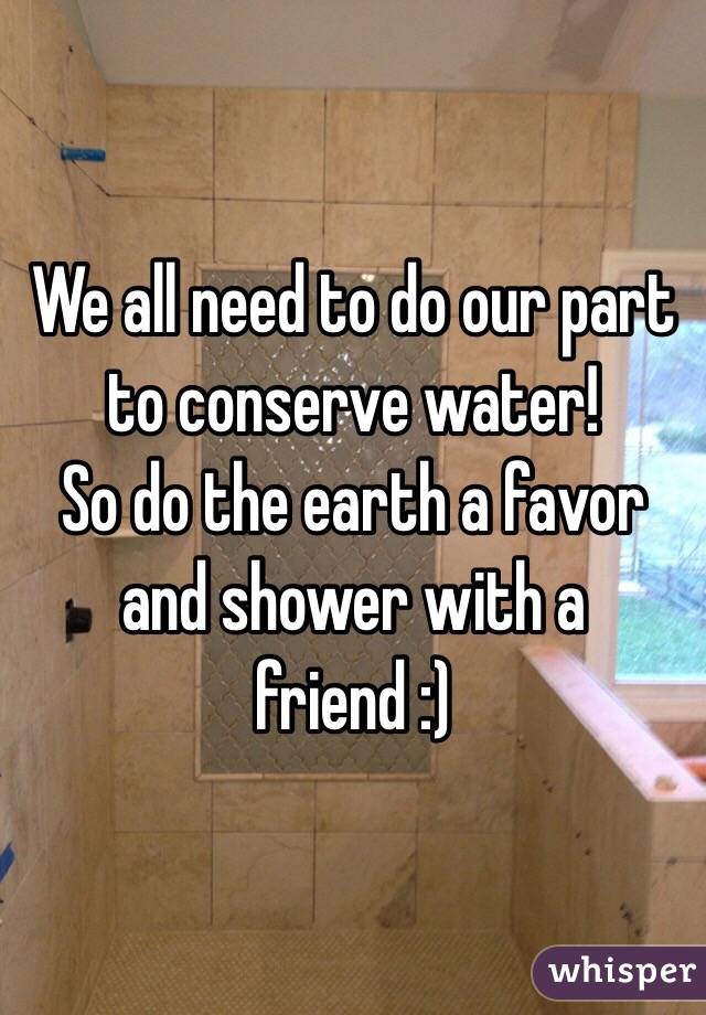 We all need to do our part to conserve water!
So do the earth a favor and shower with a friend :) 