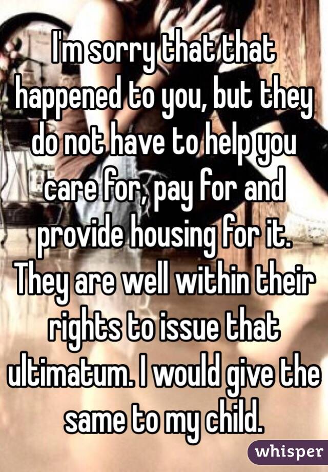 I'm sorry that that happened to you, but they do not have to help you care for, pay for and provide housing for it. They are well within their rights to issue that ultimatum. I would give the same to my child.