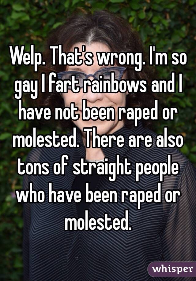 Welp. That's wrong. I'm so gay I fart rainbows and I have not been raped or molested. There are also tons of straight people who have been raped or molested. 
