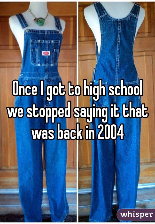 Once I got to high school we stopped saying it that was back in 2004 