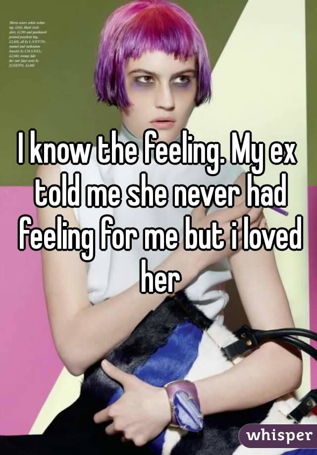 I know the feeling. My ex told me she never had feeling for me but i loved her
