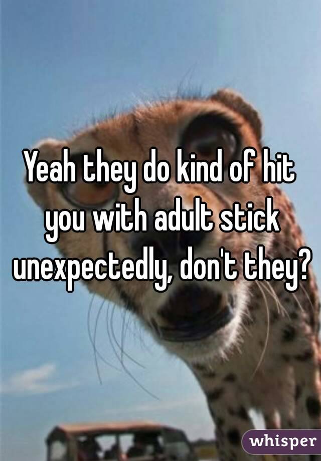 Yeah they do kind of hit you with adult stick unexpectedly, don't they?