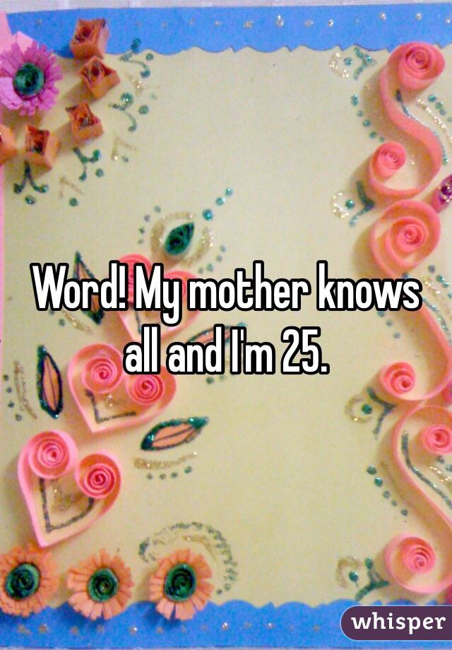 Word! My mother knows all and I'm 25. 
