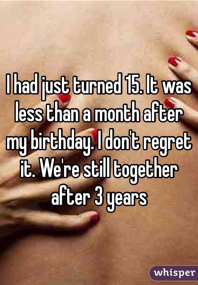 I had just turned 15. It was less than a month after my birthday. I don't regret it. We're still together after 3 years