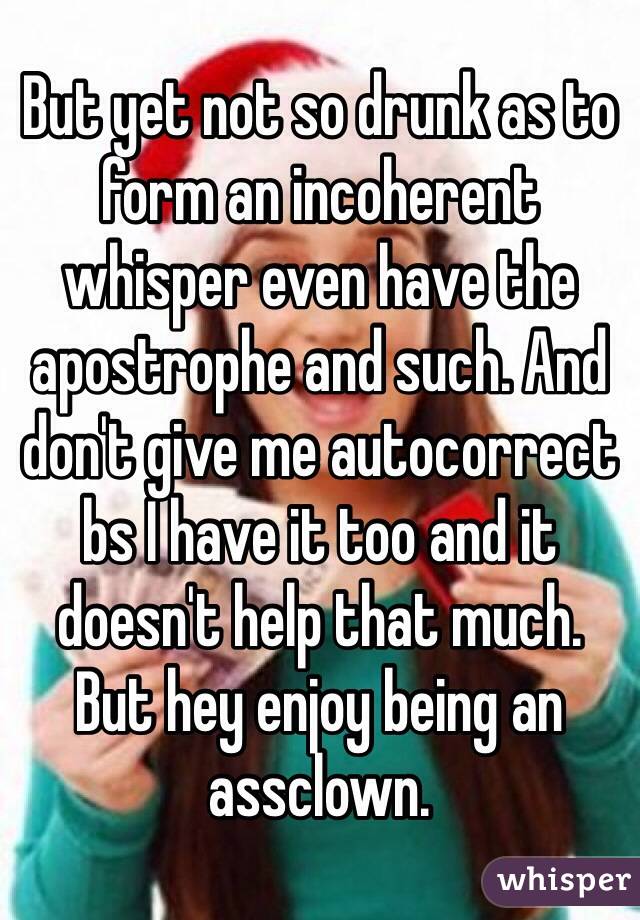 But yet not so drunk as to form an incoherent whisper even have the apostrophe and such. And don't give me autocorrect bs I have it too and it doesn't help that much.
But hey enjoy being an assclown. 