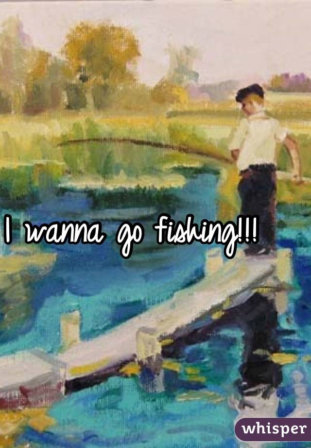 I wanna go fishing!!!