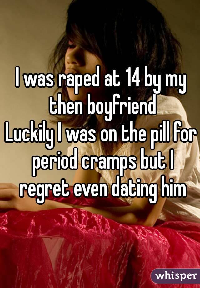 I was raped at 14 by my then boyfriend
Luckily I was on the pill for period cramps but I regret even dating him