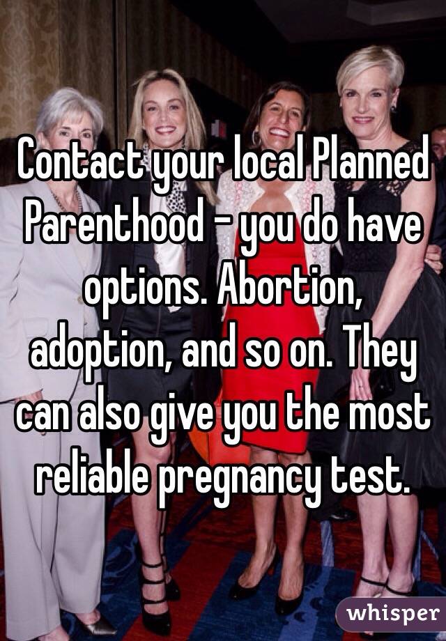 Contact your local Planned Parenthood - you do have options. Abortion, adoption, and so on. They can also give you the most reliable pregnancy test.