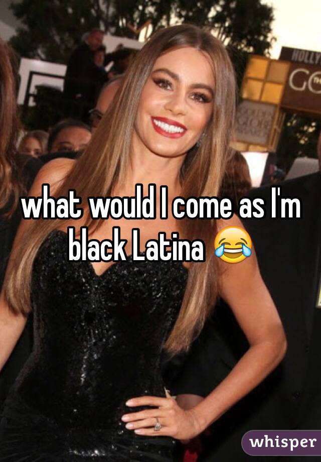 what would I come as I'm black Latina 😂