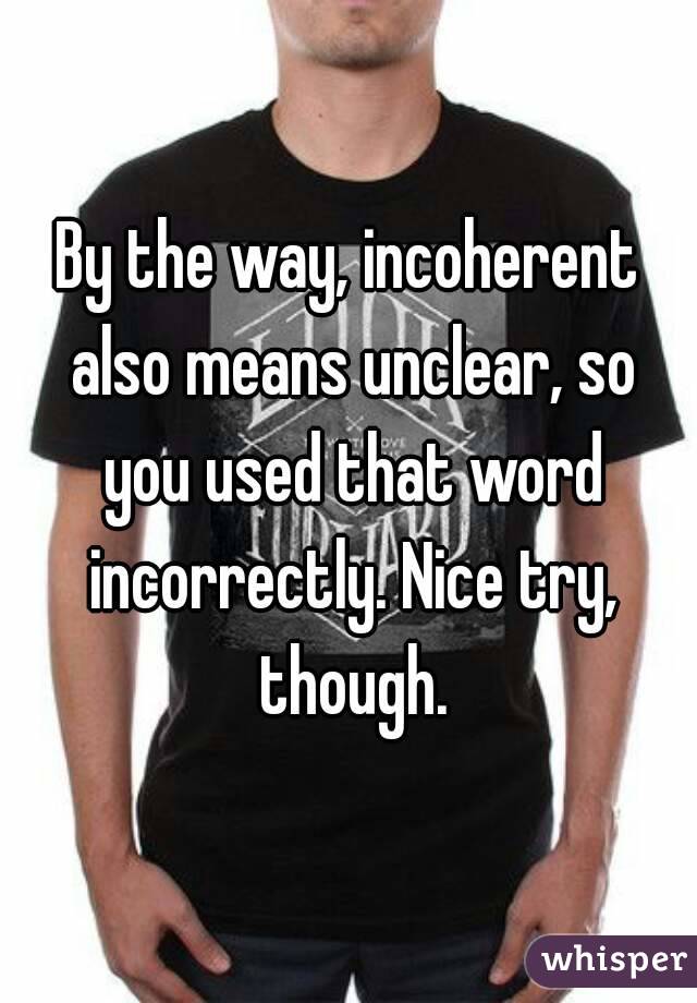 By the way, incoherent also means unclear, so you used that word incorrectly. Nice try, though.