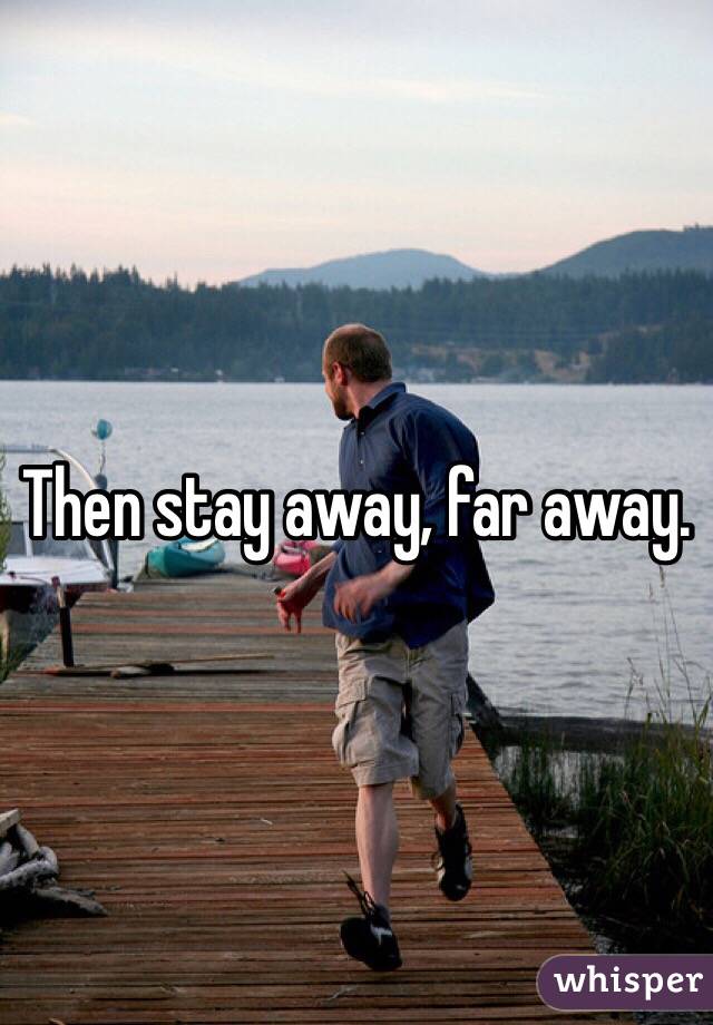 Then stay away, far away. 