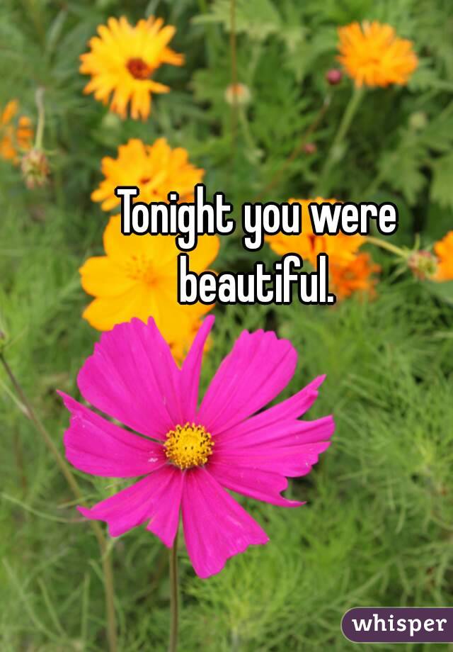 Tonight you were beautiful. 