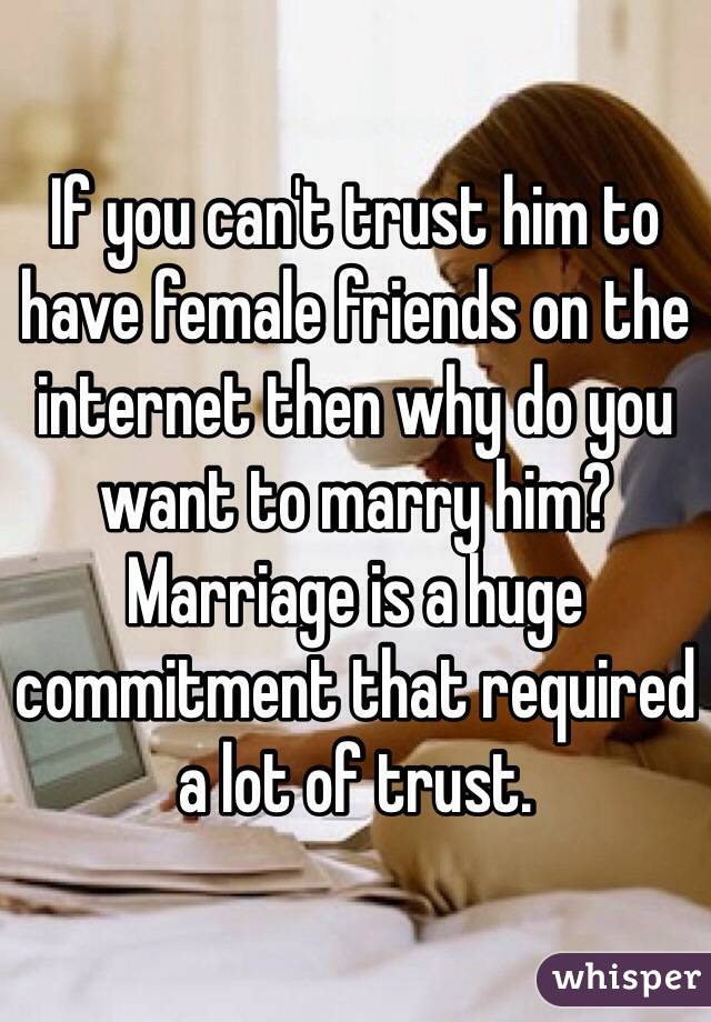 If you can't trust him to have female friends on the internet then why do you want to marry him? Marriage is a huge commitment that required a lot of trust.  