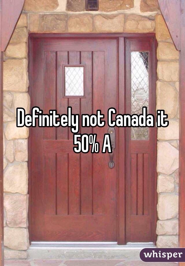 Definitely not Canada it 50% A