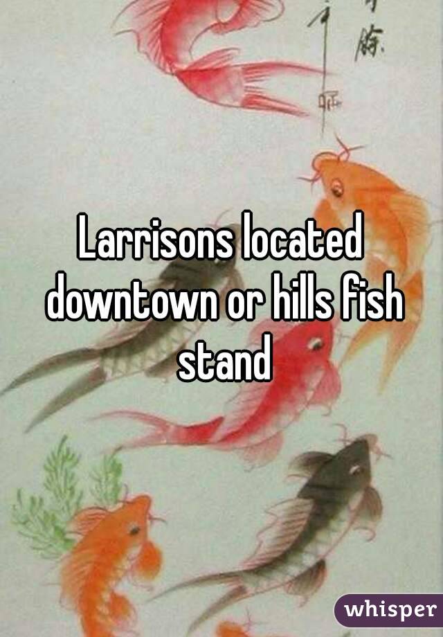 Larrisons located downtown or hills fish stand