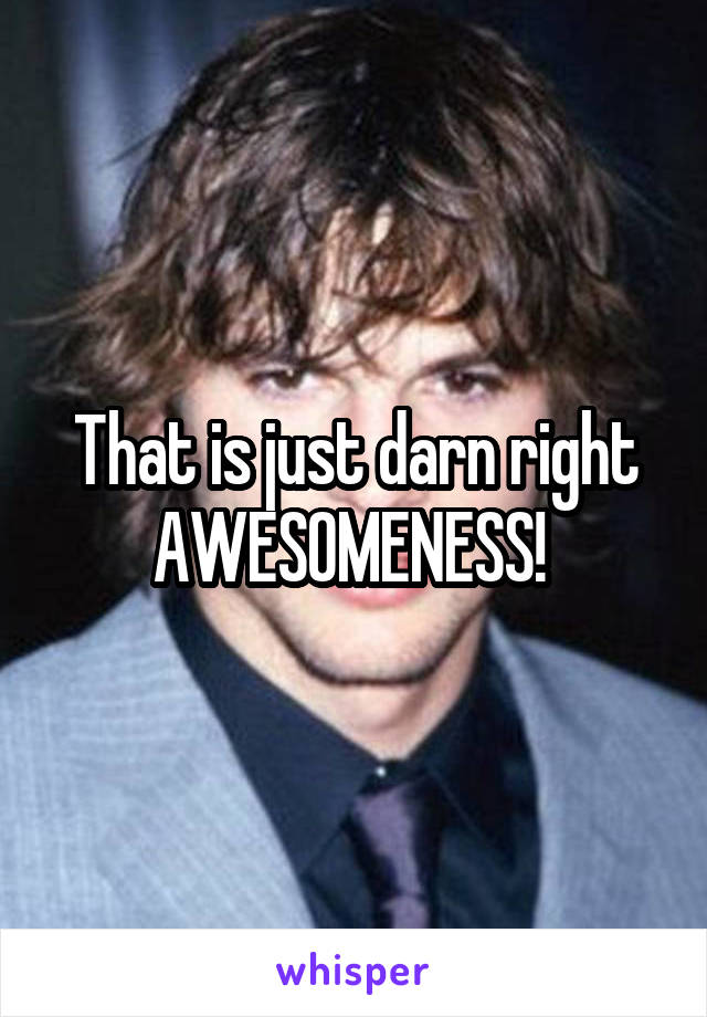That is just darn right AWESOMENESS! 