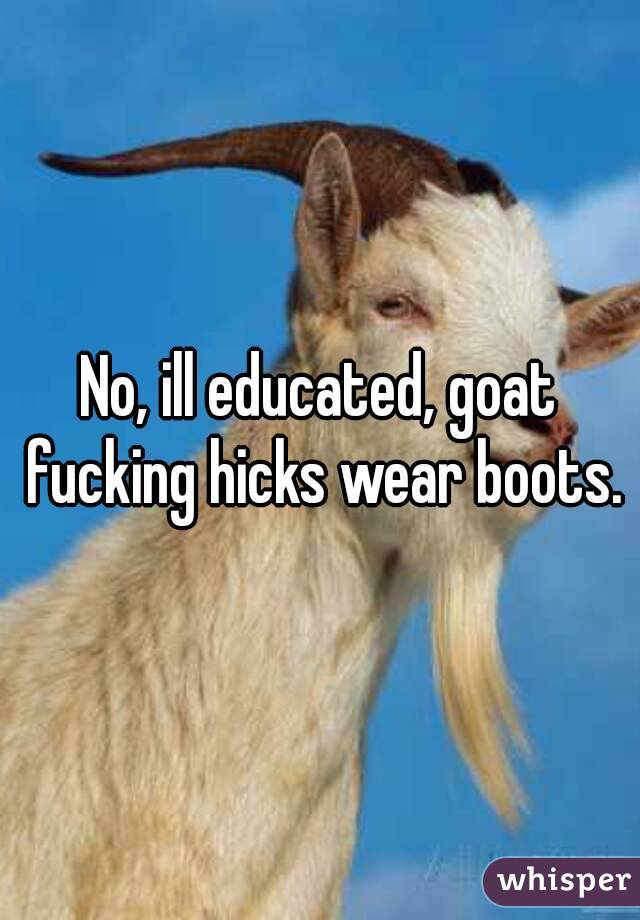 No, ill educated, goat fucking hicks wear boots.