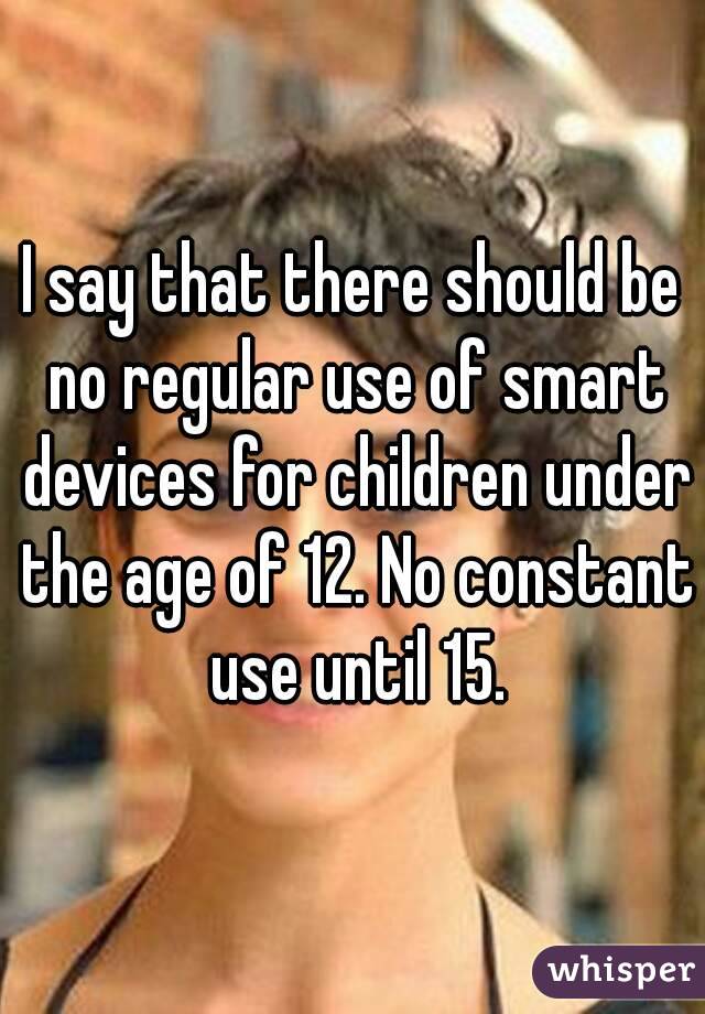 I say that there should be no regular use of smart devices for children under the age of 12. No constant use until 15.