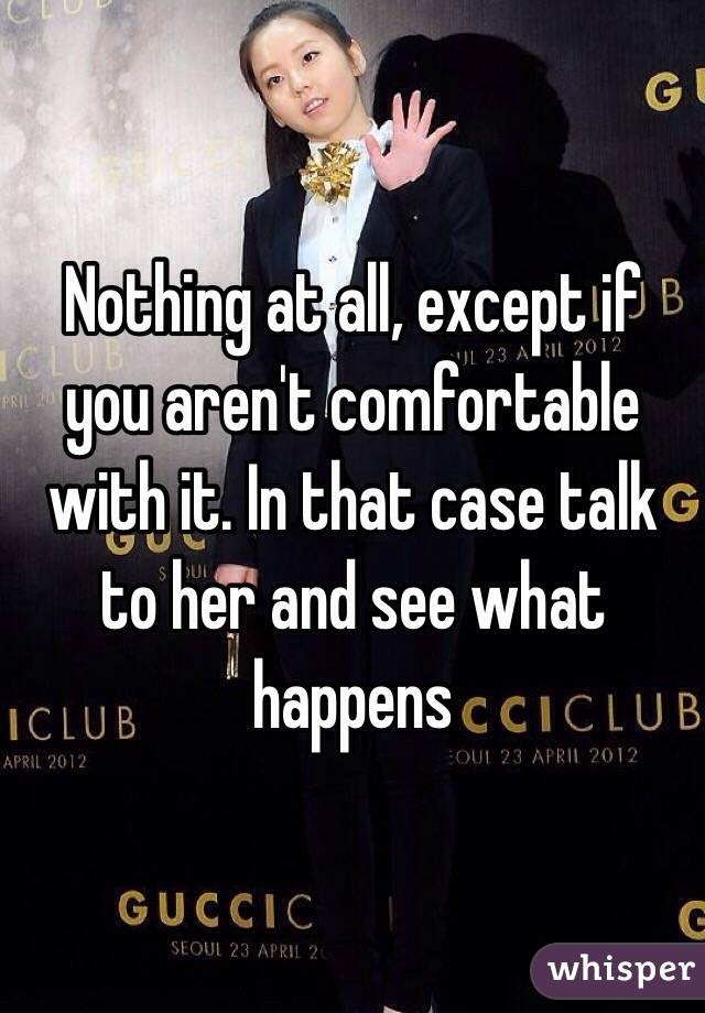 Nothing at all, except if you aren't comfortable with it. In that case talk to her and see what happens 