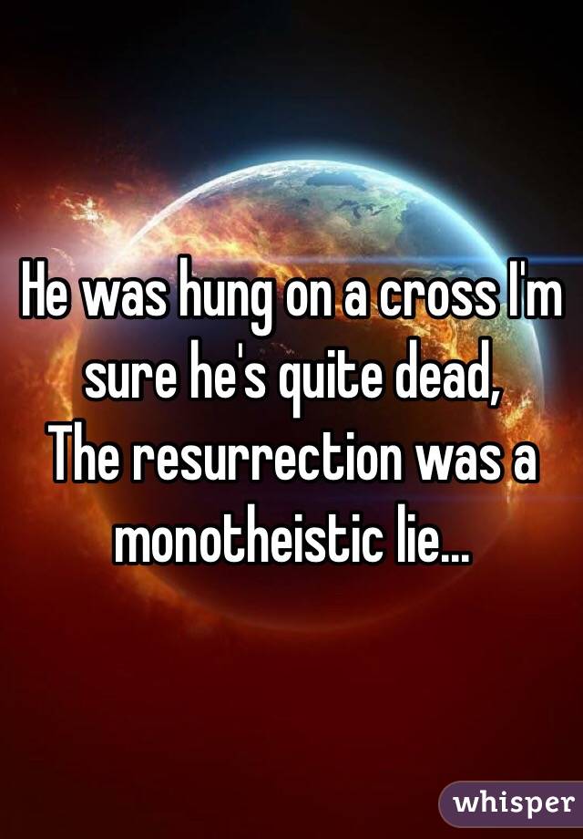 He was hung on a cross I'm sure he's quite dead,
The resurrection was a monotheistic lie...