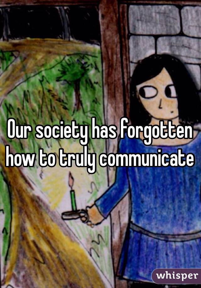 Our society has forgotten how to truly communicate