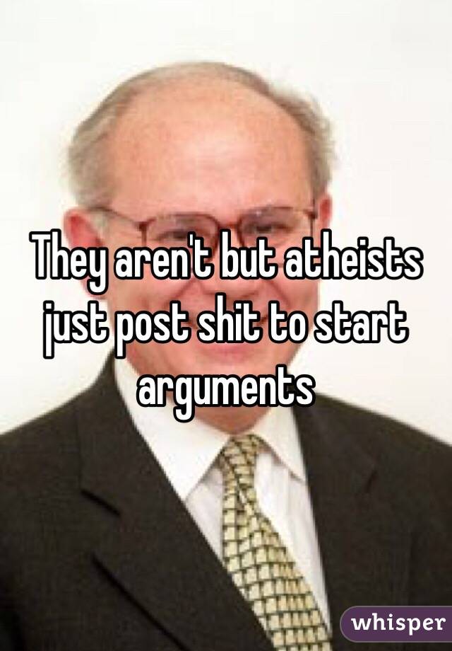 They aren't but atheists just post shit to start arguments