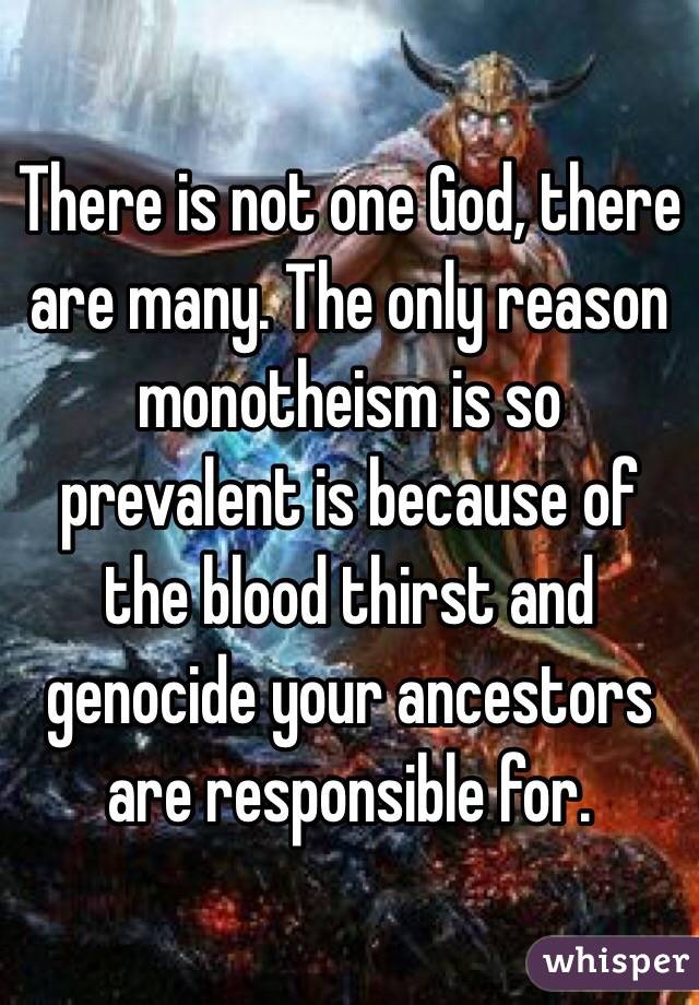 There is not one God, there are many. The only reason monotheism is so prevalent is because of the blood thirst and genocide your ancestors are responsible for. 