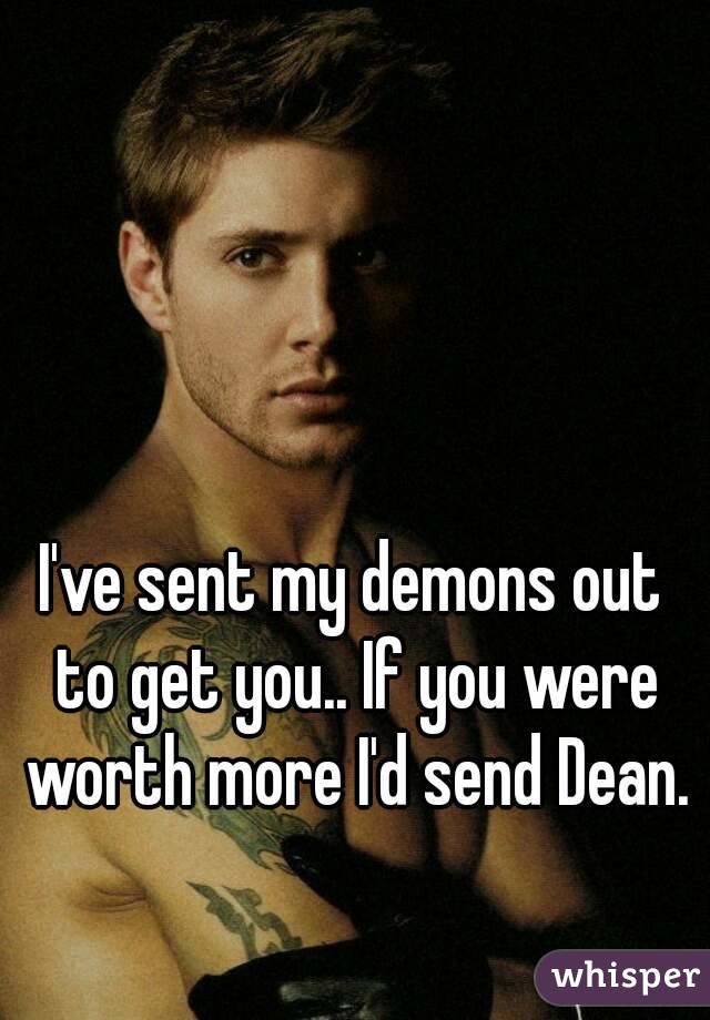 I've sent my demons out to get you.. If you were worth more I'd send Dean.